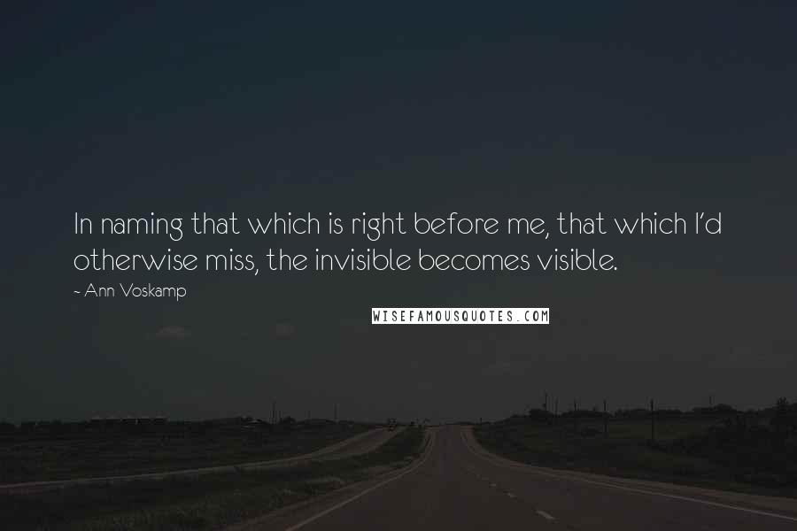 Ann Voskamp Quotes: In naming that which is right before me, that which I'd otherwise miss, the invisible becomes visible.