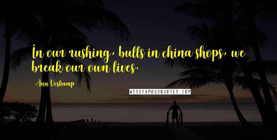 Ann Voskamp Quotes: In our rushing, bulls in china shops, we break our own lives.