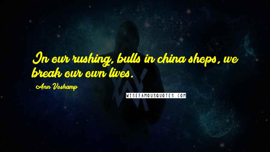 Ann Voskamp Quotes: In our rushing, bulls in china shops, we break our own lives.