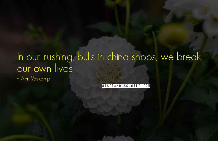 Ann Voskamp Quotes: In our rushing, bulls in china shops, we break our own lives.