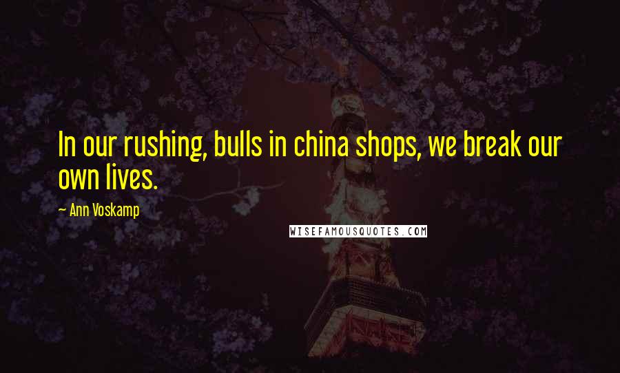 Ann Voskamp Quotes: In our rushing, bulls in china shops, we break our own lives.