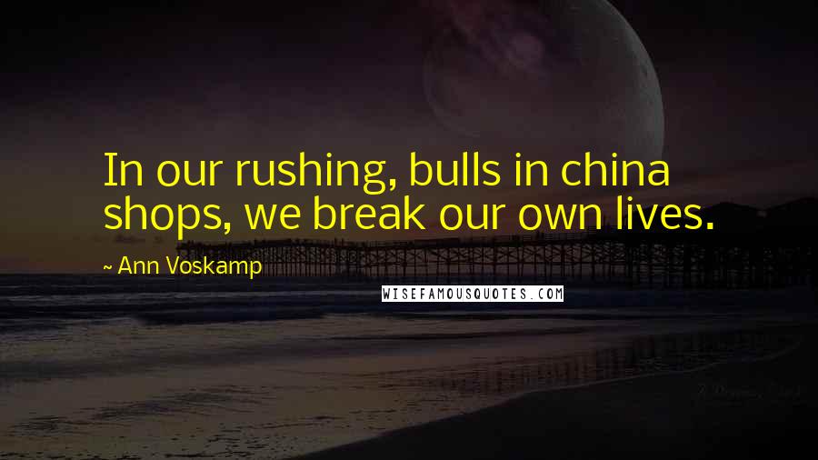 Ann Voskamp Quotes: In our rushing, bulls in china shops, we break our own lives.