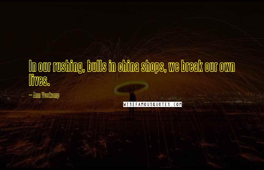 Ann Voskamp Quotes: In our rushing, bulls in china shops, we break our own lives.