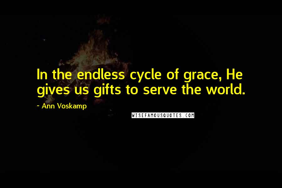 Ann Voskamp Quotes: In the endless cycle of grace, He gives us gifts to serve the world.