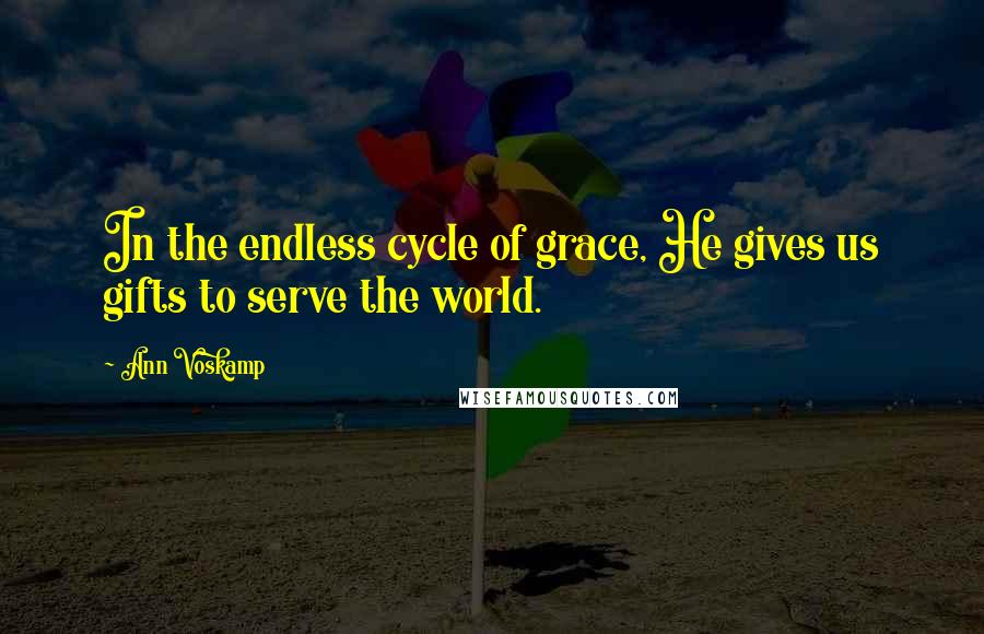 Ann Voskamp Quotes: In the endless cycle of grace, He gives us gifts to serve the world.