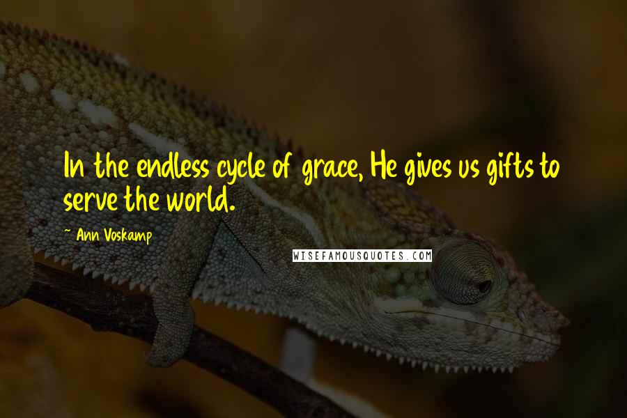 Ann Voskamp Quotes: In the endless cycle of grace, He gives us gifts to serve the world.