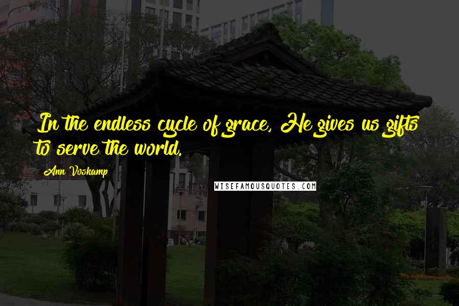 Ann Voskamp Quotes: In the endless cycle of grace, He gives us gifts to serve the world.