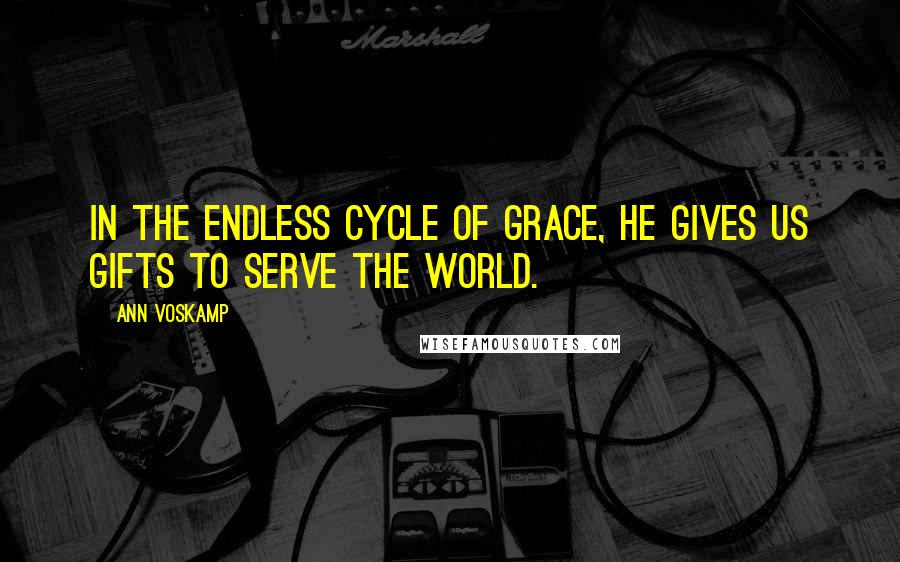 Ann Voskamp Quotes: In the endless cycle of grace, He gives us gifts to serve the world.