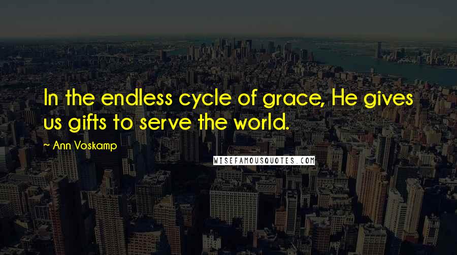 Ann Voskamp Quotes: In the endless cycle of grace, He gives us gifts to serve the world.