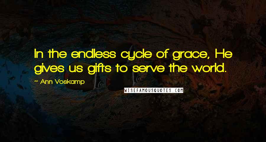 Ann Voskamp Quotes: In the endless cycle of grace, He gives us gifts to serve the world.