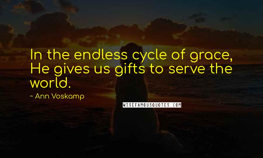 Ann Voskamp Quotes: In the endless cycle of grace, He gives us gifts to serve the world.