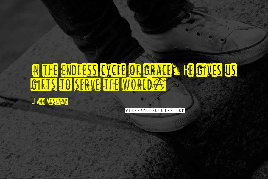 Ann Voskamp Quotes: In the endless cycle of grace, He gives us gifts to serve the world.