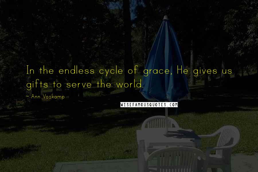 Ann Voskamp Quotes: In the endless cycle of grace, He gives us gifts to serve the world.