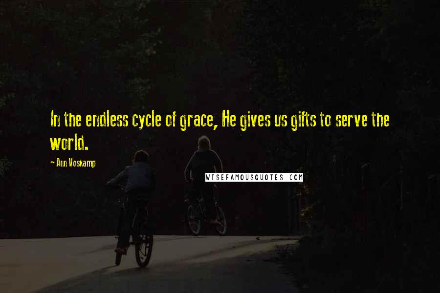 Ann Voskamp Quotes: In the endless cycle of grace, He gives us gifts to serve the world.