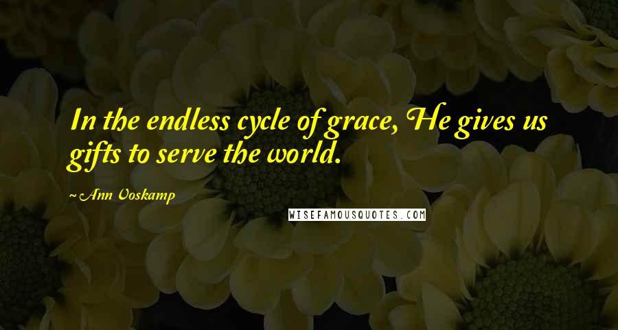 Ann Voskamp Quotes: In the endless cycle of grace, He gives us gifts to serve the world.