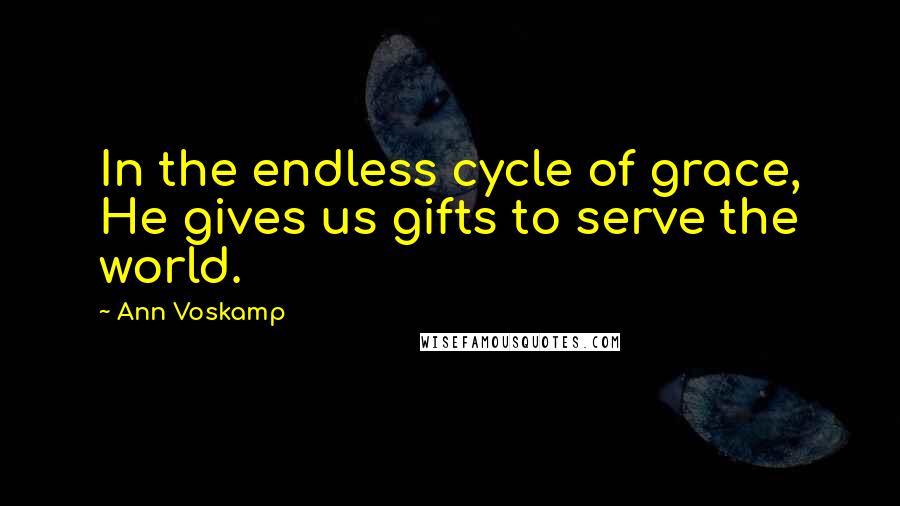 Ann Voskamp Quotes: In the endless cycle of grace, He gives us gifts to serve the world.