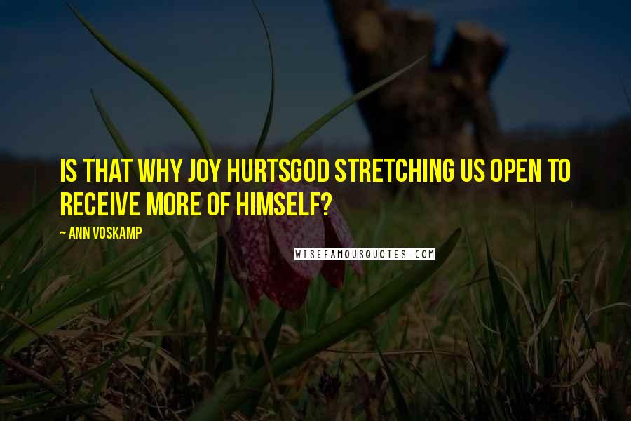 Ann Voskamp Quotes: Is that why joy hurtsGod stretching us open to receive more of Himself?