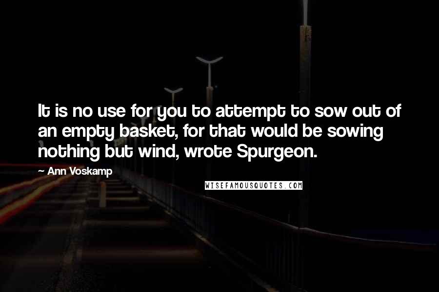 Ann Voskamp Quotes: It is no use for you to attempt to sow out of an empty basket, for that would be sowing nothing but wind, wrote Spurgeon.