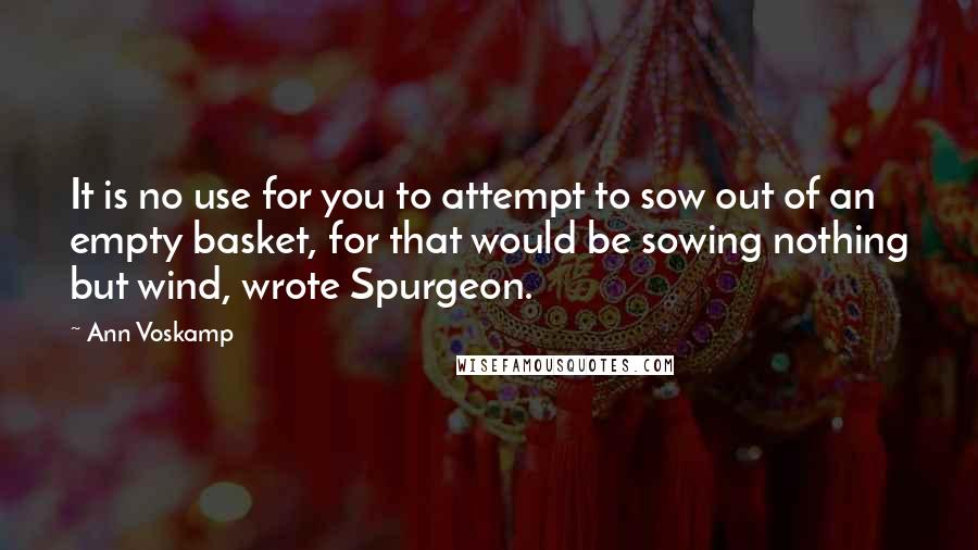 Ann Voskamp Quotes: It is no use for you to attempt to sow out of an empty basket, for that would be sowing nothing but wind, wrote Spurgeon.