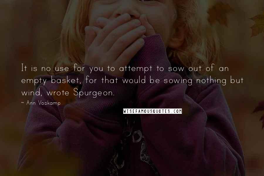 Ann Voskamp Quotes: It is no use for you to attempt to sow out of an empty basket, for that would be sowing nothing but wind, wrote Spurgeon.