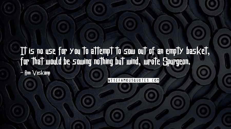 Ann Voskamp Quotes: It is no use for you to attempt to sow out of an empty basket, for that would be sowing nothing but wind, wrote Spurgeon.