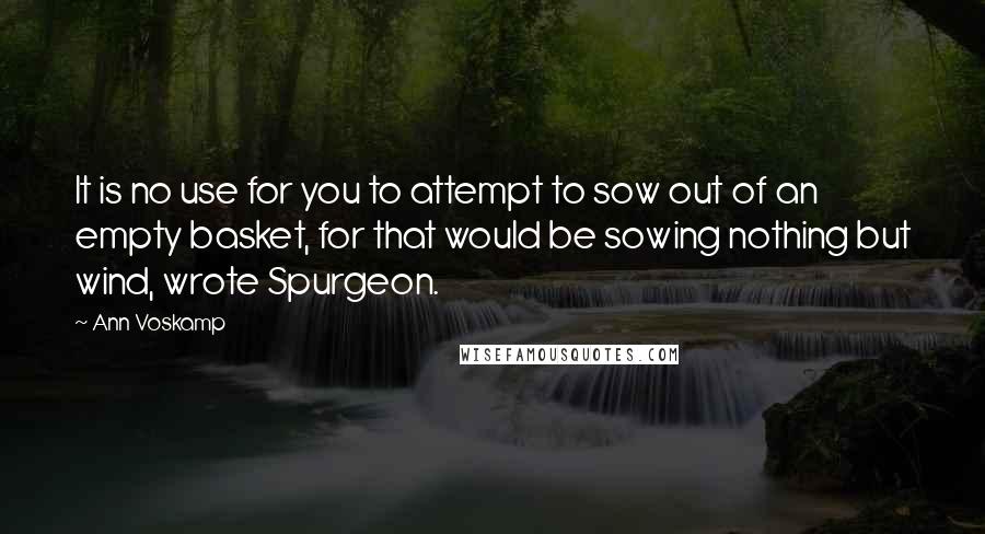 Ann Voskamp Quotes: It is no use for you to attempt to sow out of an empty basket, for that would be sowing nothing but wind, wrote Spurgeon.