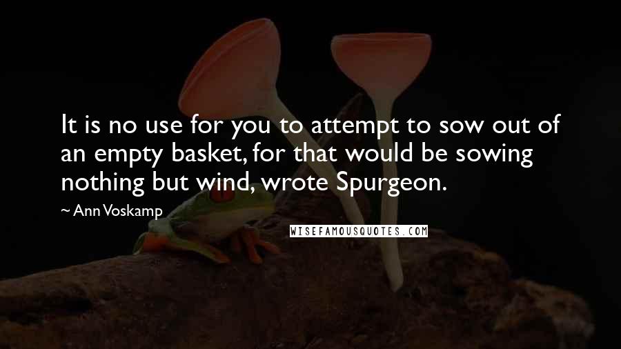 Ann Voskamp Quotes: It is no use for you to attempt to sow out of an empty basket, for that would be sowing nothing but wind, wrote Spurgeon.