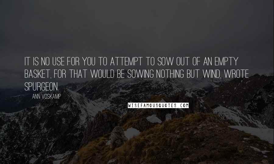 Ann Voskamp Quotes: It is no use for you to attempt to sow out of an empty basket, for that would be sowing nothing but wind, wrote Spurgeon.