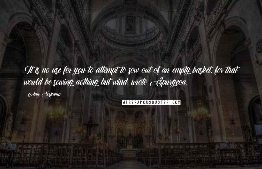 Ann Voskamp Quotes: It is no use for you to attempt to sow out of an empty basket, for that would be sowing nothing but wind, wrote Spurgeon.