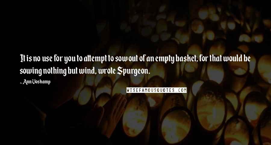 Ann Voskamp Quotes: It is no use for you to attempt to sow out of an empty basket, for that would be sowing nothing but wind, wrote Spurgeon.