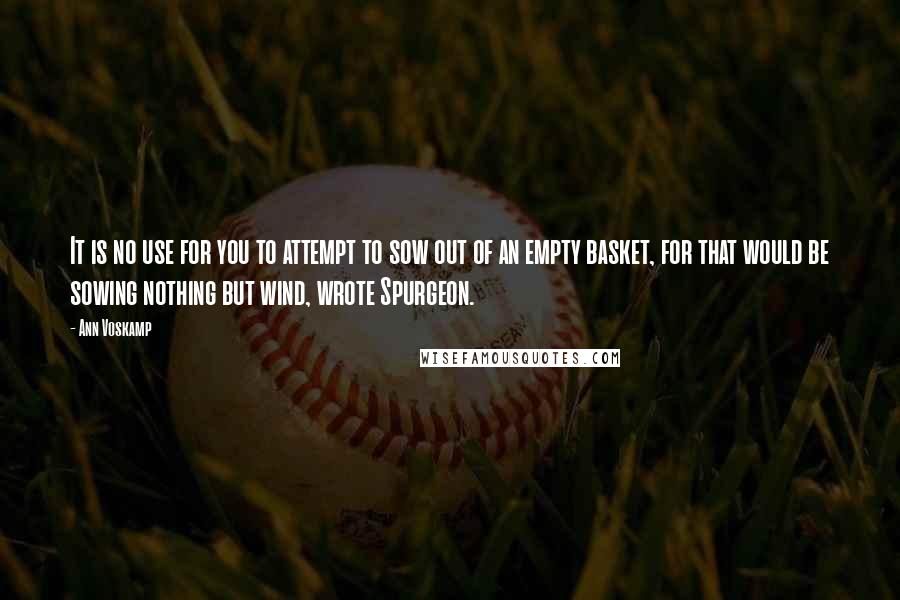 Ann Voskamp Quotes: It is no use for you to attempt to sow out of an empty basket, for that would be sowing nothing but wind, wrote Spurgeon.