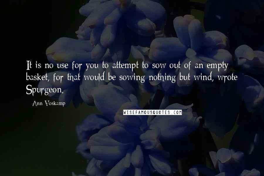 Ann Voskamp Quotes: It is no use for you to attempt to sow out of an empty basket, for that would be sowing nothing but wind, wrote Spurgeon.