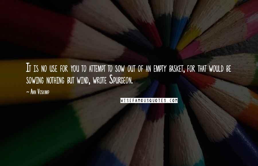 Ann Voskamp Quotes: It is no use for you to attempt to sow out of an empty basket, for that would be sowing nothing but wind, wrote Spurgeon.