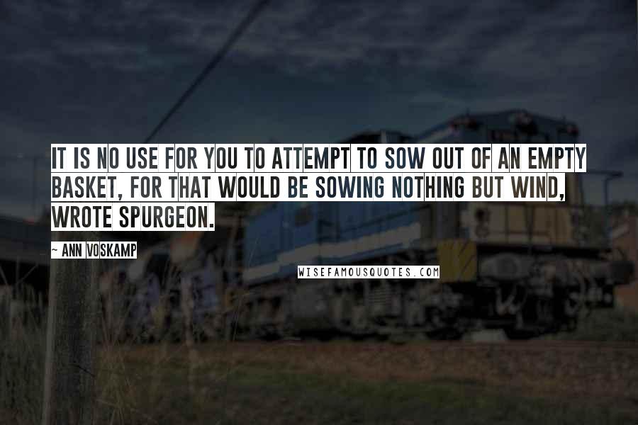 Ann Voskamp Quotes: It is no use for you to attempt to sow out of an empty basket, for that would be sowing nothing but wind, wrote Spurgeon.