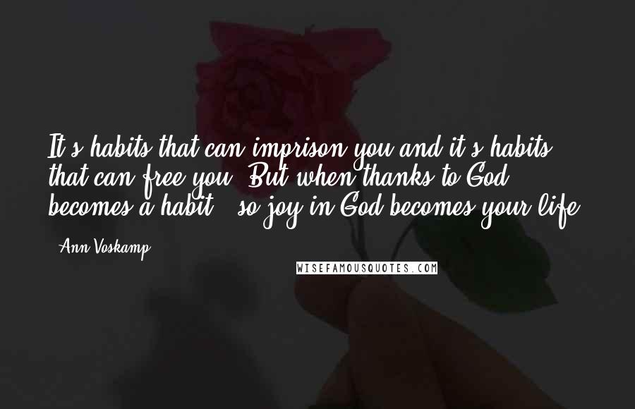 Ann Voskamp Quotes: It's habits that can imprison you and it's habits that can free you. But when thanks to God becomes a habit - so joy in God becomes your life.