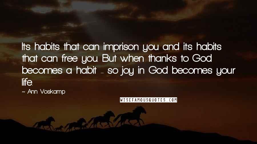 Ann Voskamp Quotes: It's habits that can imprison you and it's habits that can free you. But when thanks to God becomes a habit - so joy in God becomes your life.