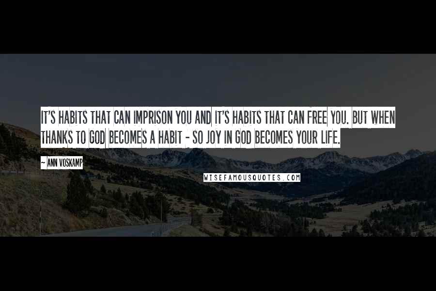 Ann Voskamp Quotes: It's habits that can imprison you and it's habits that can free you. But when thanks to God becomes a habit - so joy in God becomes your life.