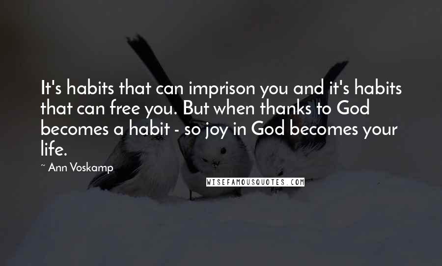 Ann Voskamp Quotes: It's habits that can imprison you and it's habits that can free you. But when thanks to God becomes a habit - so joy in God becomes your life.