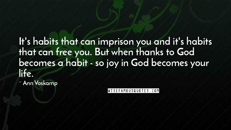 Ann Voskamp Quotes: It's habits that can imprison you and it's habits that can free you. But when thanks to God becomes a habit - so joy in God becomes your life.