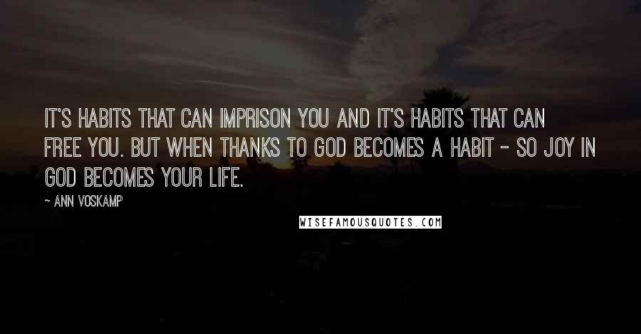 Ann Voskamp Quotes: It's habits that can imprison you and it's habits that can free you. But when thanks to God becomes a habit - so joy in God becomes your life.