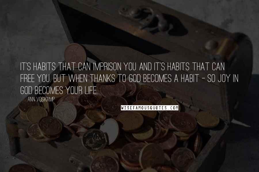 Ann Voskamp Quotes: It's habits that can imprison you and it's habits that can free you. But when thanks to God becomes a habit - so joy in God becomes your life.