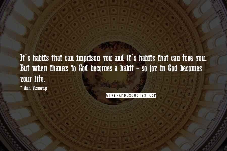 Ann Voskamp Quotes: It's habits that can imprison you and it's habits that can free you. But when thanks to God becomes a habit - so joy in God becomes your life.