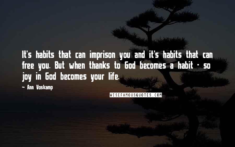 Ann Voskamp Quotes: It's habits that can imprison you and it's habits that can free you. But when thanks to God becomes a habit - so joy in God becomes your life.