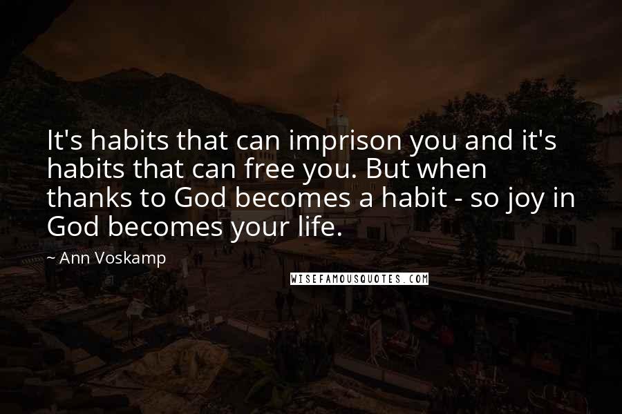 Ann Voskamp Quotes: It's habits that can imprison you and it's habits that can free you. But when thanks to God becomes a habit - so joy in God becomes your life.