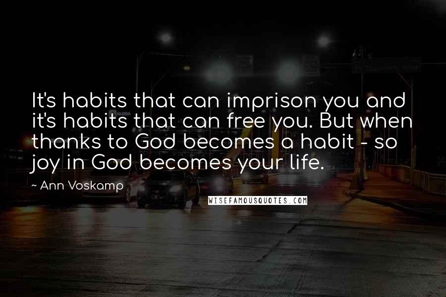 Ann Voskamp Quotes: It's habits that can imprison you and it's habits that can free you. But when thanks to God becomes a habit - so joy in God becomes your life.