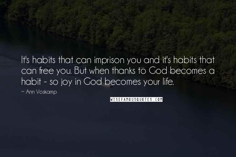 Ann Voskamp Quotes: It's habits that can imprison you and it's habits that can free you. But when thanks to God becomes a habit - so joy in God becomes your life.