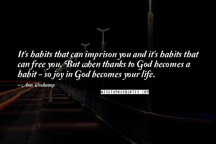 Ann Voskamp Quotes: It's habits that can imprison you and it's habits that can free you. But when thanks to God becomes a habit - so joy in God becomes your life.