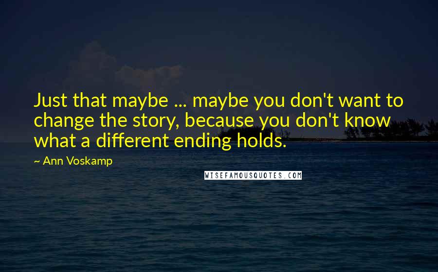 Ann Voskamp Quotes: Just that maybe ... maybe you don't want to change the story, because you don't know what a different ending holds.