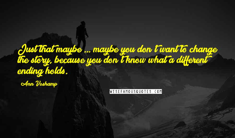 Ann Voskamp Quotes: Just that maybe ... maybe you don't want to change the story, because you don't know what a different ending holds.