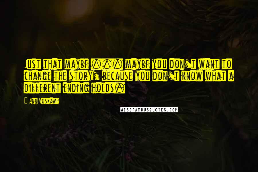 Ann Voskamp Quotes: Just that maybe ... maybe you don't want to change the story, because you don't know what a different ending holds.